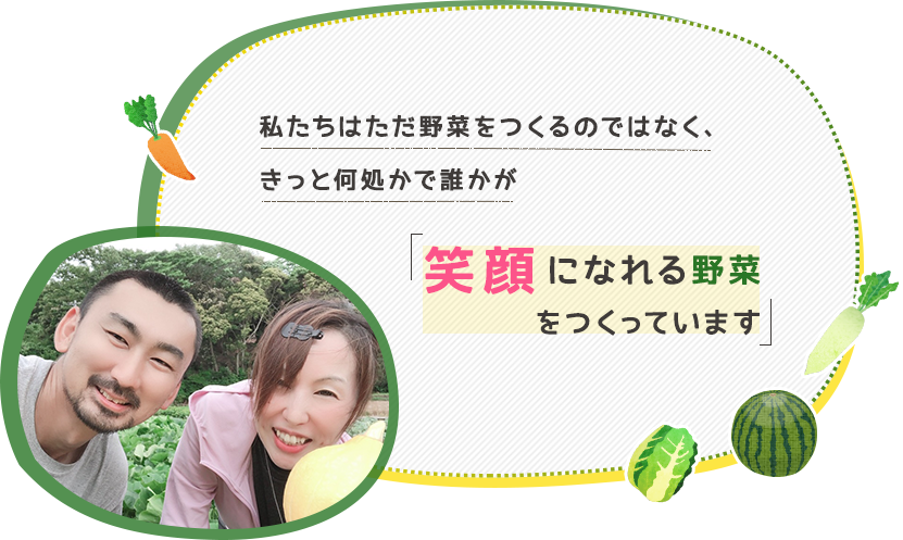 私たちはただ野菜をつくるのではなく、きっと何処かで誰かが笑顔になれる野菜をつくっています